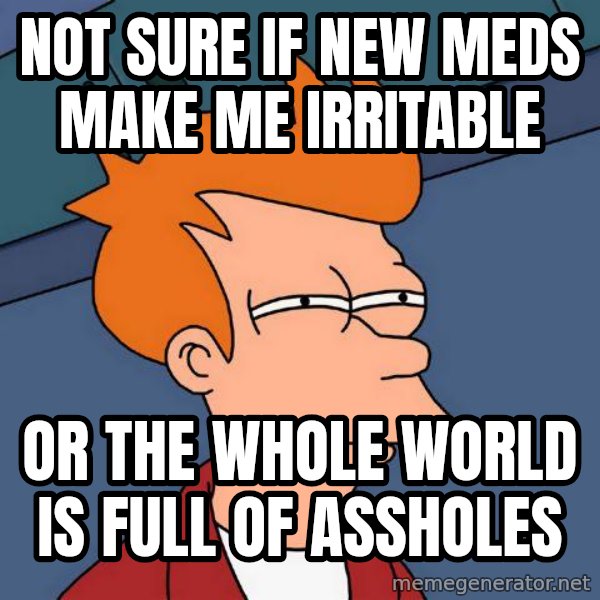 Futurama Fry meme: Not sure if new meds make me irritable / Or The whole world is full of assholes