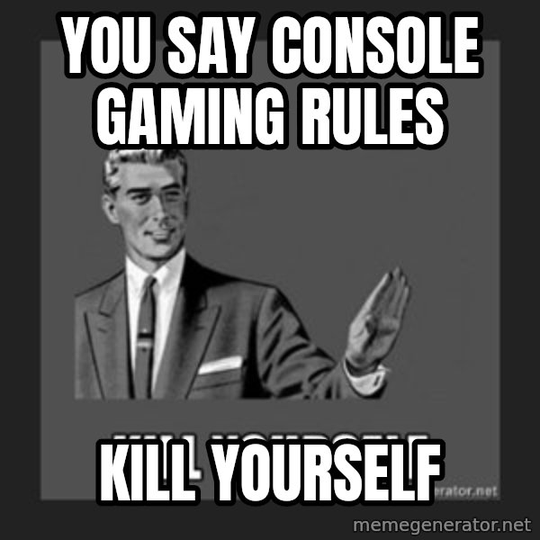 kill yourself guy meme: you say console gaming rules / kill yourself