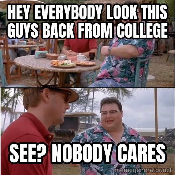 See? Nobody Cares meme: HEY EVERYBODY Look this guys back from College / See? Nobody Cares