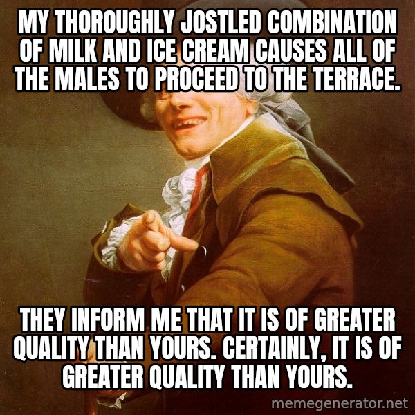 Joseph Ducreux meme: My thoroughly jostled combination of milk and ice cream causes all of the males to proceed to the terrace. / they inform me that it is of greater quality than yours. certainly, it is of greater quality than yours.