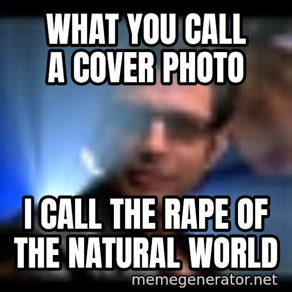 Ian Malcolm meme: what you call a cover photo / I call the rape of the natural world