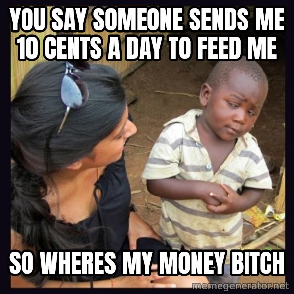 Skeptical third-world kid meme: you say someone sends me 10 cents a day to feed me / So wheres my money bitch