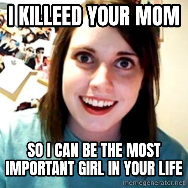 Overly Obsessed Girlfriend meme: i killeed your mom / so i can be the most important girl in your life