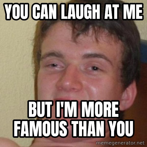 really high guy meme: you can laugh at me / but i'm more famous than you