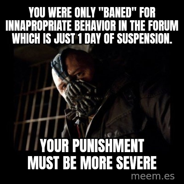 Bane Meme meme: You were only "baned"  for innapropriate behavior in the forum which is just 1 day of suspension. / Your punishment must be more severe