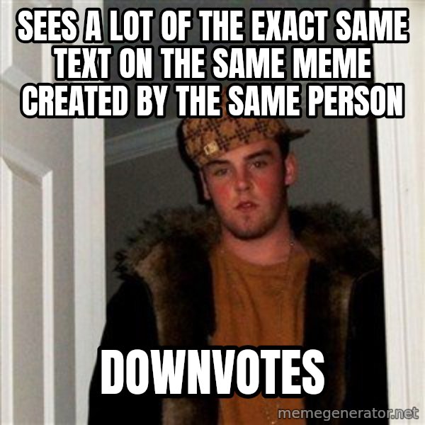 Scumbag Steve meme: sees a lot of the exact same text on the same meme created by the same person / downvotes