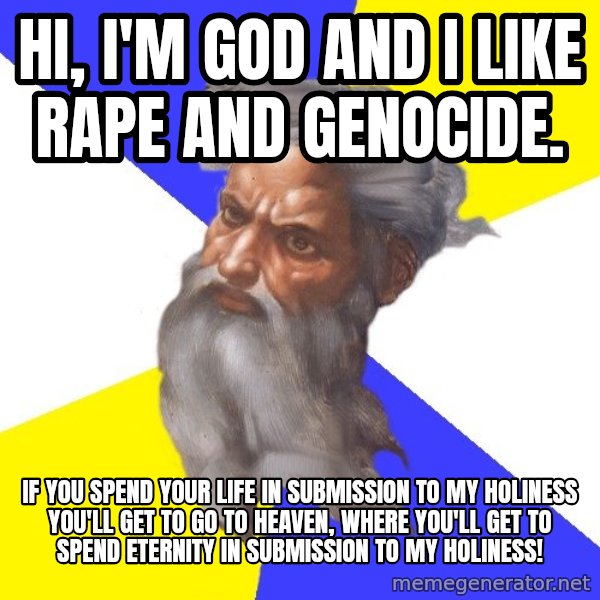God meme: hi, i'm god and i like rape and genocide. / if you spend your life in submission to my holiness you'll get to go to heaven, where you'll get to spend eternity in submission to my holiness!