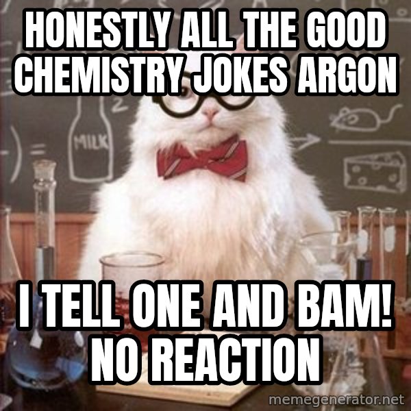 Chemistry Cat meme: honestly all the good chemistry jokes argon / i tell one and bam! no reaction