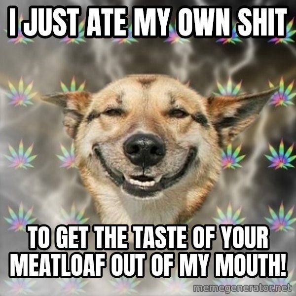 Stoner Dog meme: I just ate my own shit / To get the taste of your meatloaf out of my mouth!