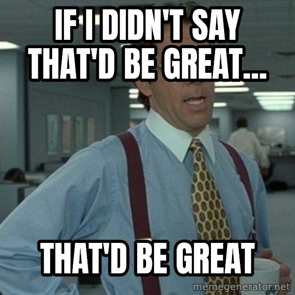Office Space That Would Be Great meme: If i didn't say that'd be great... / that'd be great
