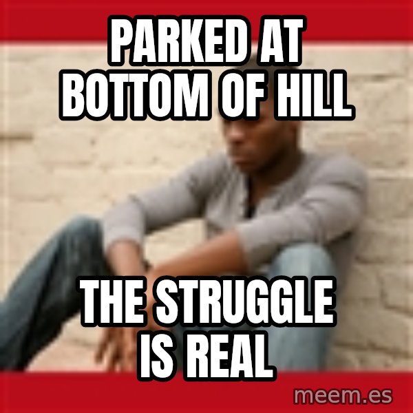 The Struggle Is Real meme: Parked at bottom of hill / The struggle is real