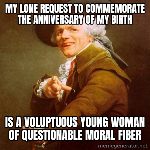 Joseph Ducreux meme: MY lone request to commemorate the anniversary of my birth / is a voluptuous young woman of questionable moral fiber