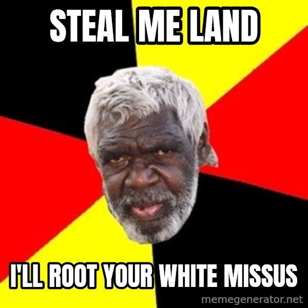 Aboriginal meme: STEAL ME LAND / I'LL ROOT YOUR WHITE MISSUS