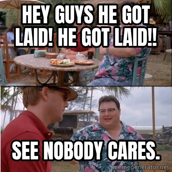 See? Nobody Cares meme: hey guys he got laid! he got laid!! / see nobody cares.