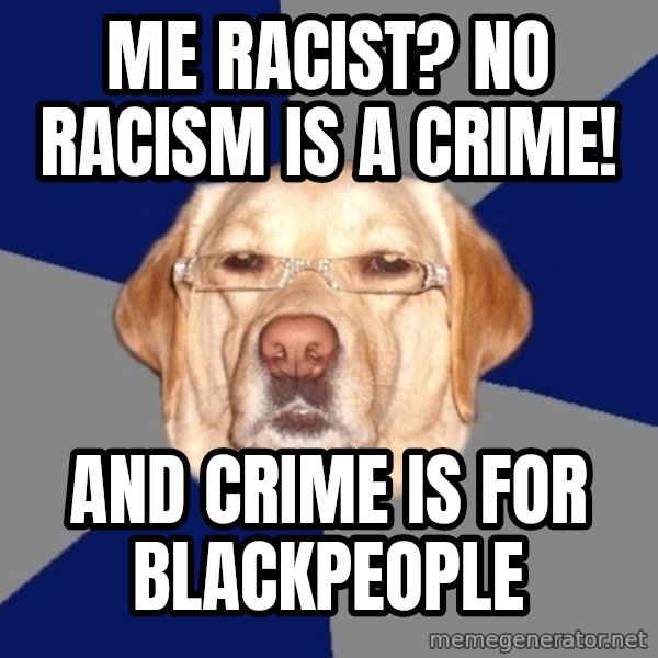 Racist Dog meme: me racist? no racism is a crime! / and crime is for blackpeople