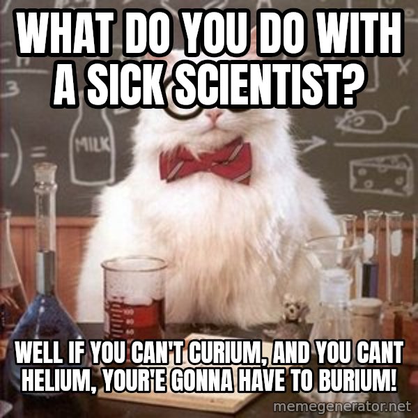 Chemistry Cat meme: WHAT DO YOU DO WITH A SICK SCIENTIST? / WELL IF YOU CAN'T CURIUM, AND YOU CANT HELIUM, YOUR'E GONNA HAVE TO BURIUM!