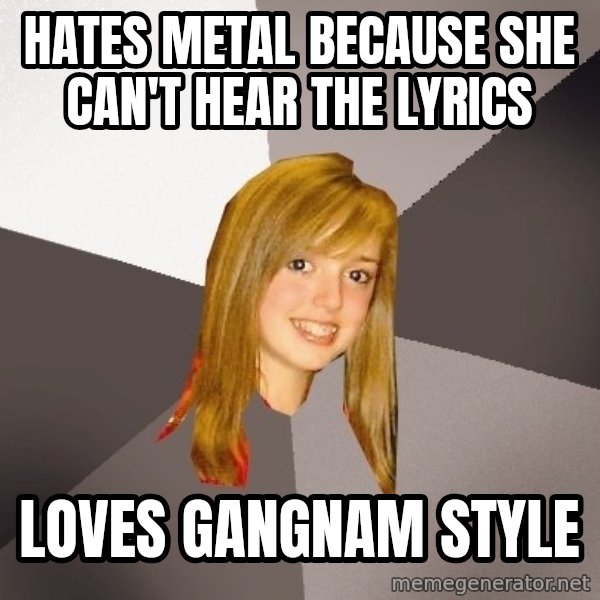 Musically Oblivious 8th Grader meme: hates metal because she can't hear the lyrics / loves gangnam style