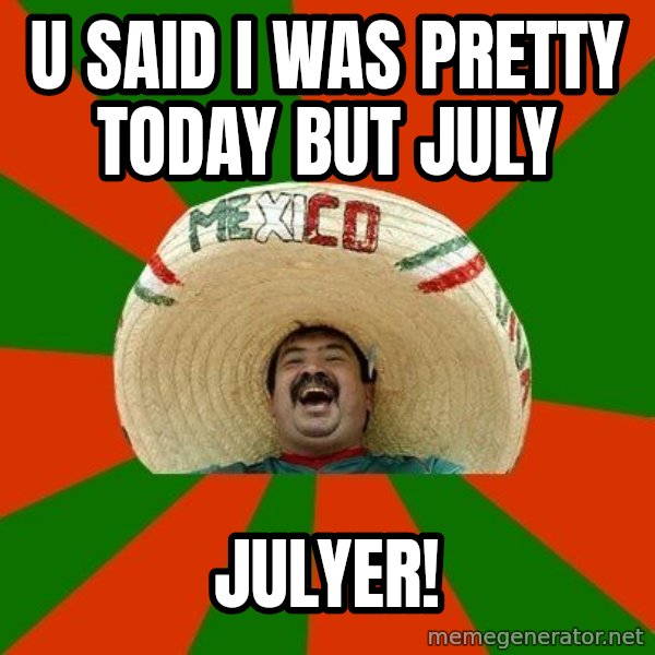 Successful Mexican meme: U SAID I WAS PRETTY TODAY BUT JULY / JULYER!