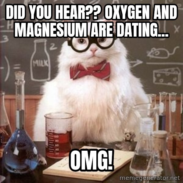 Chemistry Cat meme: Did you hear?? Oxygen and Magnesium are dating... / OMg!