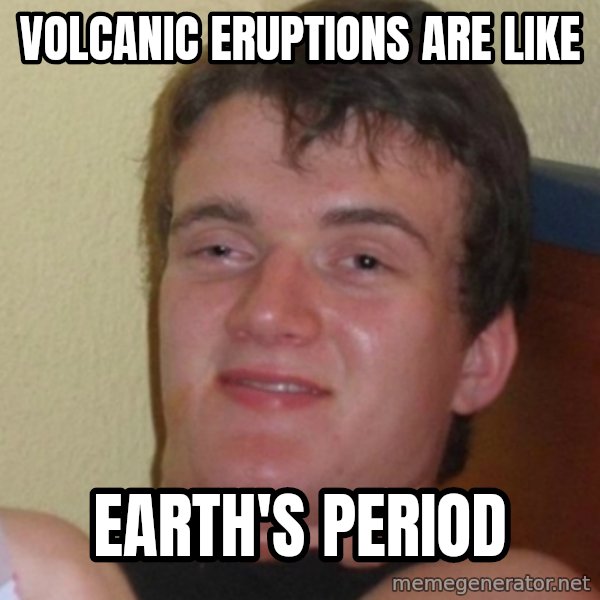 Stoner Stanley meme: volcanic eruptions are like / earth's period
