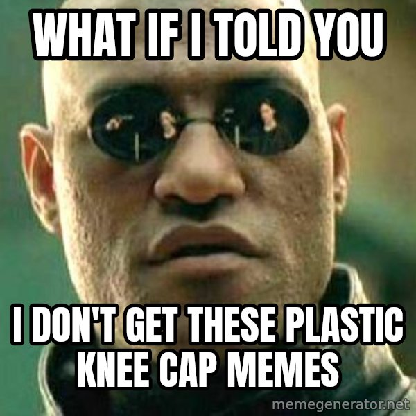 What if I told you / Matrix Morpheus meme: WHAT IF I TOLD YOU / I DON'T GET THESE PLASTIC KNEE CAP MEMES