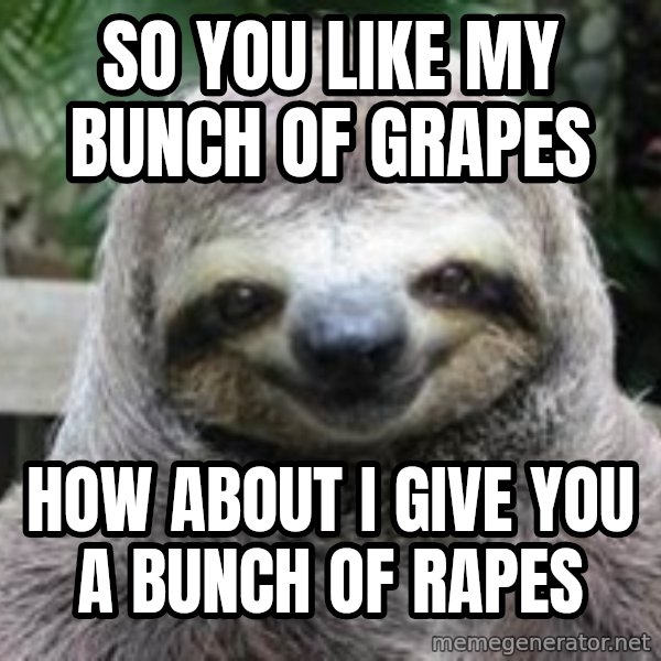 Sexual Sloth meme: so you like my bunch of grapes / how about i give you a bunch of rapes