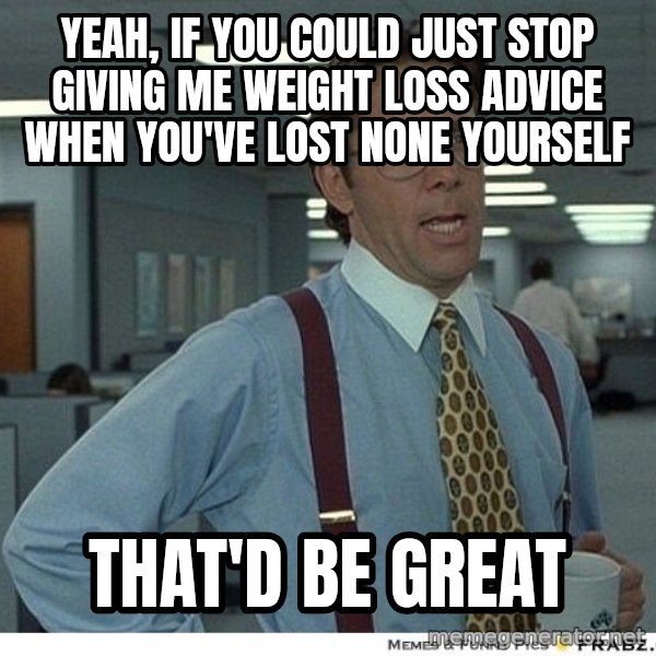 Yeah If You Could Just meme: Yeah, if you could just stop giving me weight loss advice when you've lost none yourself / that'd be great