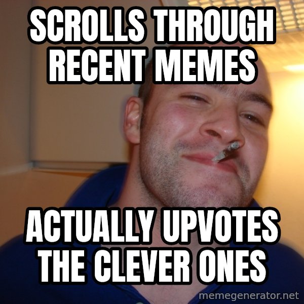 Good Guy Greg meme: scrolls through recent memes / actually upvotes the clever ones