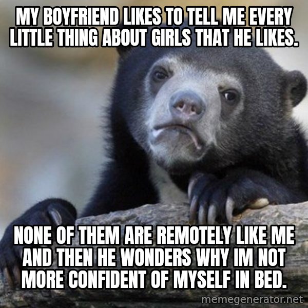 Confession Bear meme: My boyfriend likes to tell me every little thing about girls that he likes. / None of them are remotely like me and then he wonders why im not more confident of myself in bed.