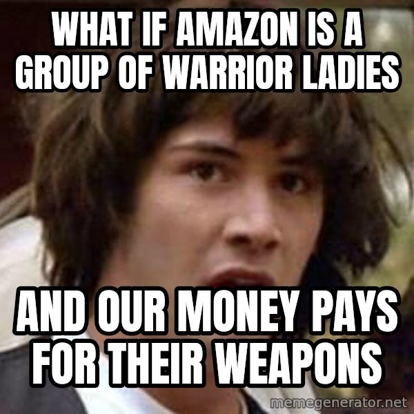 Conspiracy Keanu meme: what if amazon is a group of warrior ladies / and our money pays for their weapons