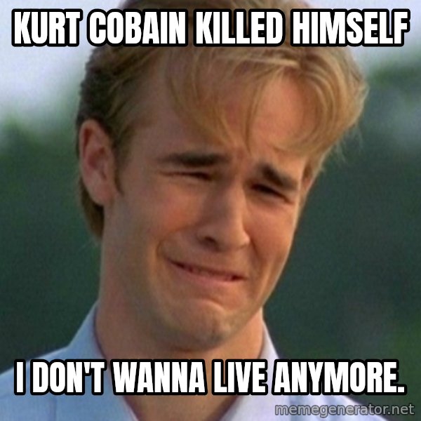 90s Problems meme: kurt cobain killed himself / i don't wanna live anymore.