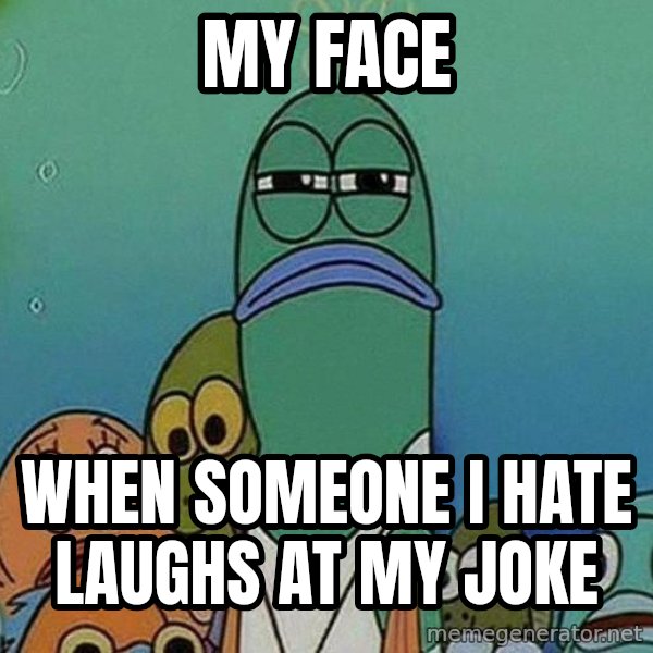 Serious Fish Spongebob meme: my face / WHEN SOMEONE I HATE LAUGHS AT MY JOKE