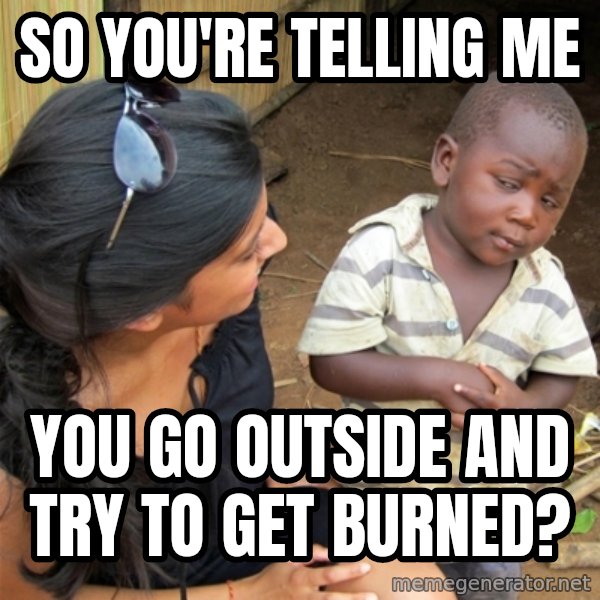 So You're Telling me meme: So you're telling me / you go outside and TRY to get burned?