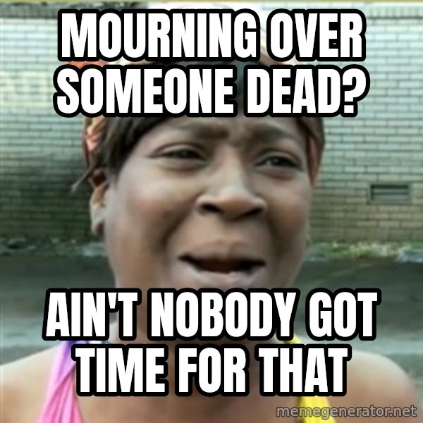 Ain't Nobody got time fo that meme: Mourning over someone dead? / Ain't nobody got time for that
