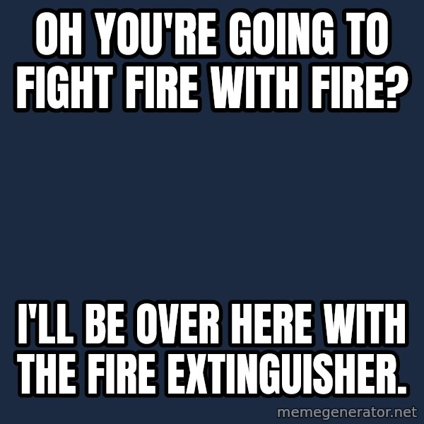 Willy Wonka meme: Oh you're going to fight fire with fire? / i'll be over here with the fire extinguisher.