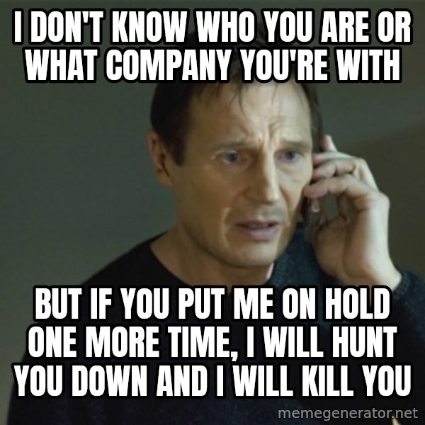 I don't know who you are... meme: i don't know  who you are or what company you're with / but if you put me on hold one more time, i will hunt you down and i will kill you