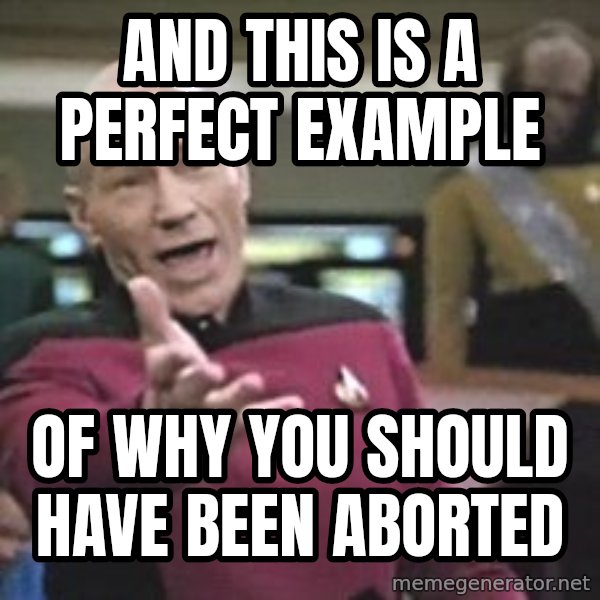 Captain Picard meme: ANd This is A perfect example / Of why you should have been aborted