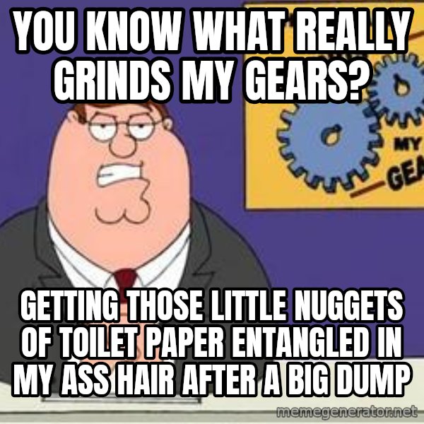 Grinds My Gears Peter Griffin meme: you know what really grinds my gears? / getting those little nuggets of toilet paper entangled in my ass hair after a big dump