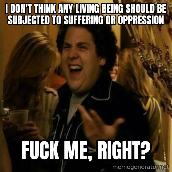 Fuck me right meme: I don't think any living being should be subjected to suffering or oppression / Fuck me, right?