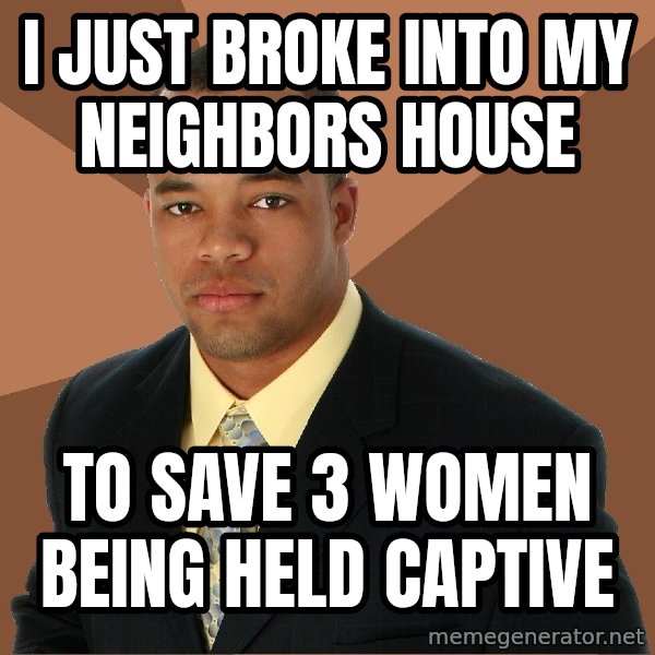 Successful Black Man meme: I just broke into my neighbors house / To save 3 women being held captive