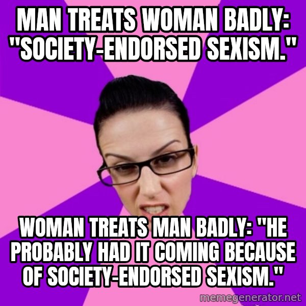 Privilege Denying Feminist meme: man treats woman badly: "society-endorsed sexism." / woman treats man badly: "He probably had it coming because of society-endorsed sexism."