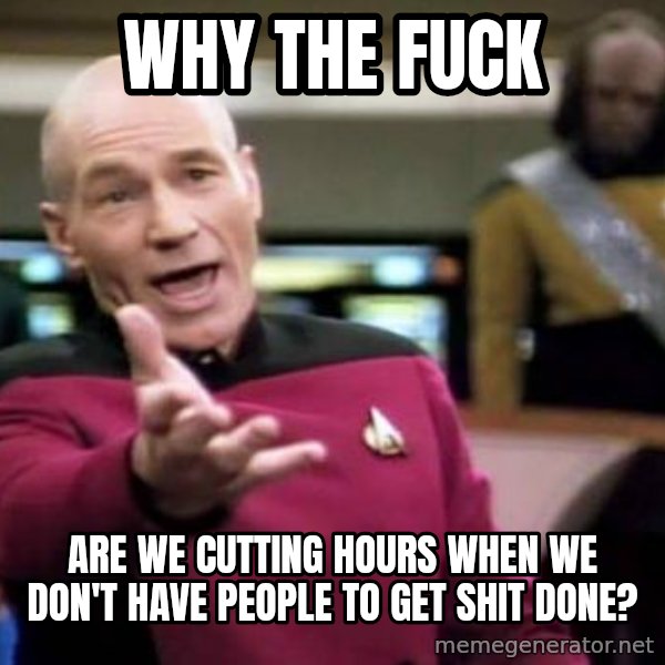 Picard Wtf meme: WHY THE FUCK / ARE WE CUTTING HOURS WHEN WE DON'T HAVE PEOPLE TO GET SHIT DONE?