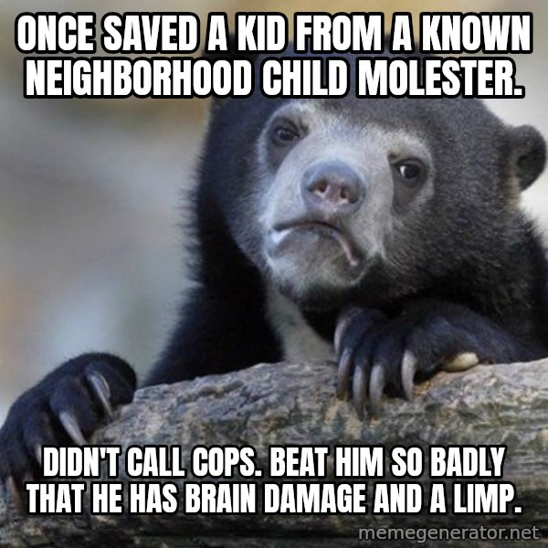 Confession Bear meme: Once saved a kid from a known neighborhood child molester. / Didn't call cops. Beat him so badly that he has brain damage and a limp.