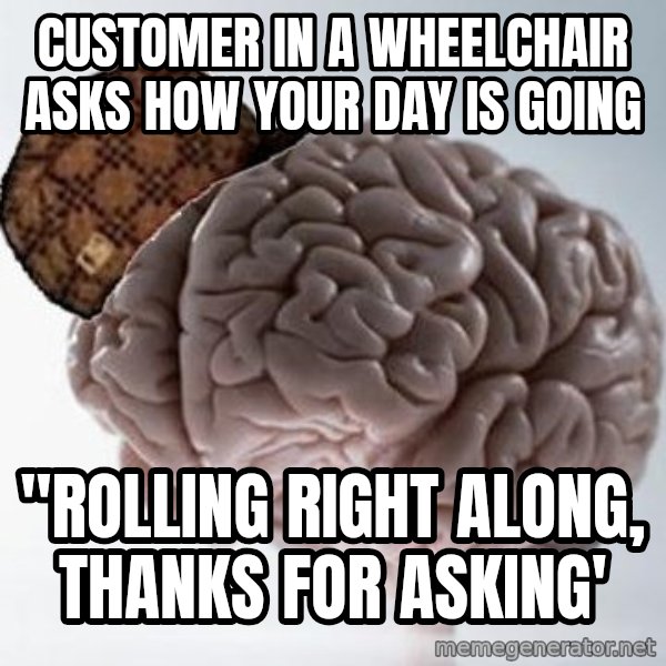 Scumbag Brain meme: Customer in a wheelchair asks how your day is going / "Rolling right along, thanks for asking'