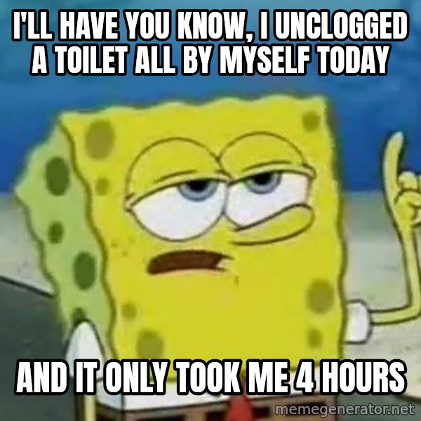 Tough Spongebob meme: I'll have you know, I unclogged a toilet all by myself today / And it only took me 4 hours