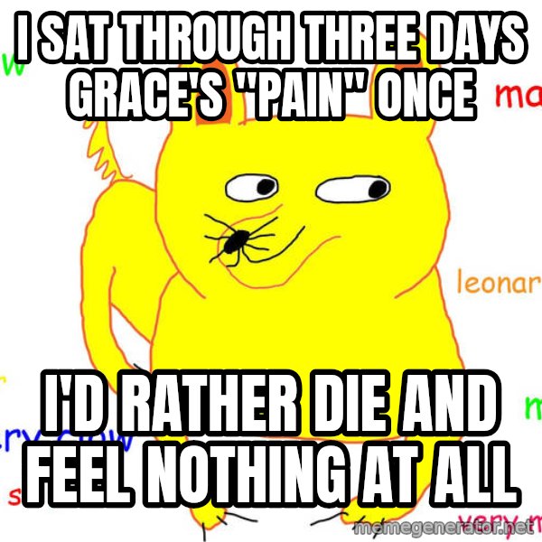 Grumpy Cat  meme: I sat through three days grace's "pain" once / i'd rather die and feel nothing at all