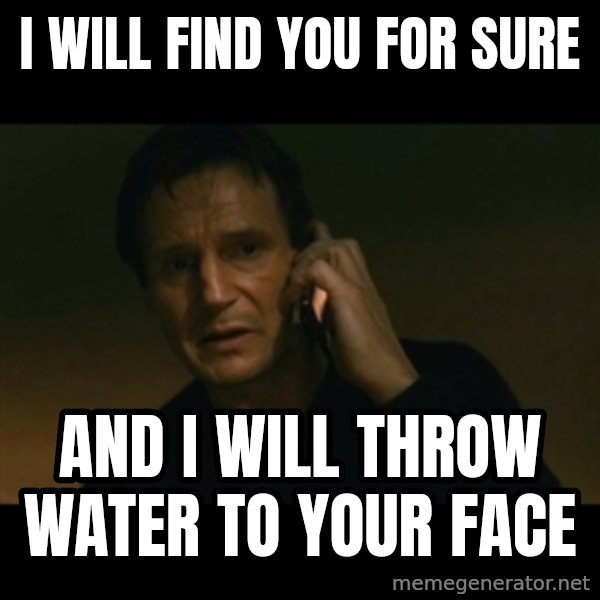 liam neeson taken meme: I will find you for sure / and I will throw water to your face