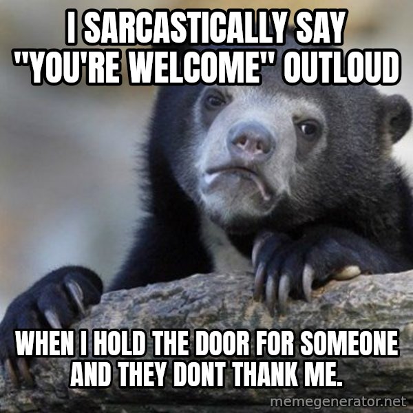 Confession Bear meme: i sarcastically say "you're welcome" outloud / when i hold the door for someone and they dont thank me.