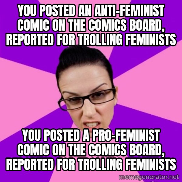 Privilege Denying Feminist meme: you posted an anti-feminist comic on the comics board, reported for trolling feminists / you posted a pro-feminist comic on the comics board, reported for trolling feminists