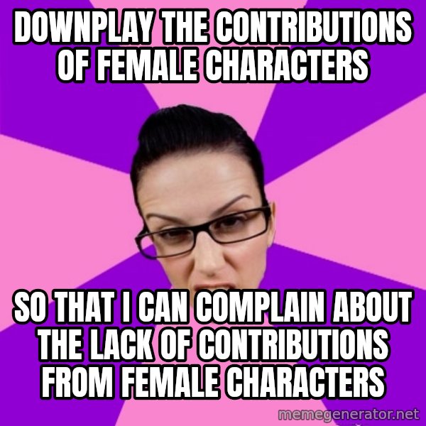 Privilege Denying Feminist meme: downplay the contributions of female characters / so that i can complain about the lack of contributions from female characters